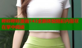 哔咔哔咔漫画143全新体验精彩内容尽在掌中阅读