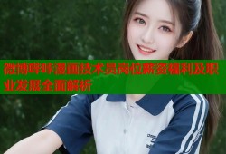 微博哔咔漫画技术员岗位薪资福利及职业发展全面解析
