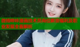 微博哔咔漫画技术员岗位薪资福利及职业发展全面解析