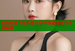如何快速下载天堂与哔咔漫画全章节详细教程