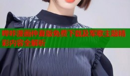 哔咔漫画仲夏版免费下载及军歌主题精彩内容全解析