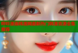哔咔漫画韩漫网最新热门韩漫资源全集推荐