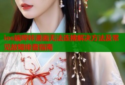 ios端哔咔漫画无法连接解决方法及常见故障排查指南