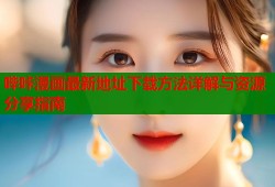 哔咔漫画最新地址下载方法详解与资源分享指南