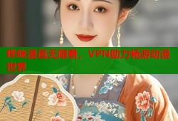 哔咪漫画无限看，VPN助力畅游动漫世界