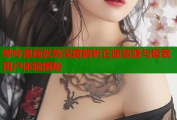哔咔漫画优势深度解析正版资源与极致用户体验揭秘