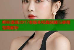 哔咔漫画2017老版本经典回顾与使用指南解析