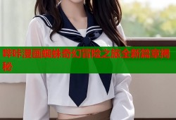 哔咔漫画蜘蛛奇幻冒险之旅全新篇章揭秘