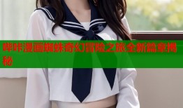 哔咔漫画蜘蛛奇幻冒险之旅全新篇章揭秘