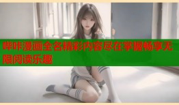 哔咔漫画全名精彩内容尽在掌握畅享无限阅读乐趣