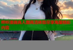 哔咔漫画真人图高清体验尽享海量精彩内容