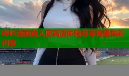 哔咔漫画真人图高清体验尽享海量精彩内容