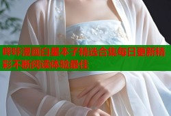 哔咔漫画白星本子精选合集每日更新精彩不断阅读体验最佳