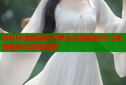 吧哔咔漫画精彩世界全攻略最新热门漫画推荐与阅读指南