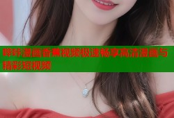 哔咔漫画香蕉视频极速畅享高清漫画与精彩短视频