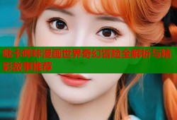 吡卡哔咔漫画世界奇幻冒险全解析与精彩故事推荐
