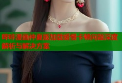 哔咔漫画仲夏版加载缓慢卡顿问题深度解析与解决方案
