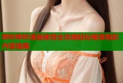 哔咔哔咔漫画使用全攻略轻松畅享精彩内容指南