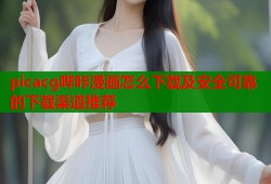 picacg哔咔漫画怎么下载及安全可靠的下载渠道推荐