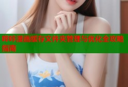哔咔漫画缓存文件夹管理与优化全攻略指南