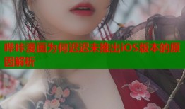 哔咔漫画为何迟迟未推出iOS版本的原因解析