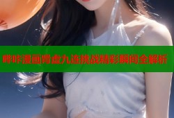 哔咔漫画肾虚九连挑战精彩瞬间全解析