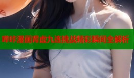 哔咔漫画肾虚九连挑战精彩瞬间全解析