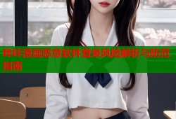 哔咔漫画恶意软件登录风险解析与防范指南