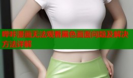 哔咔漫画无法观看黑色画面问题及解决方法详解