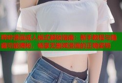 哔咔漫画成人模式解锁指南：新手教程与隐藏功能揭秘，畅享无删减漫画的正确姿势