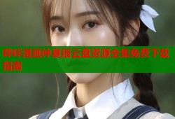 哔咔漫画仲夏版云盘资源全集免费下载指南
