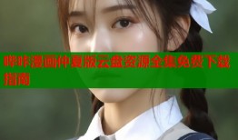 哔咔漫画仲夏版云盘资源全集免费下载指南
