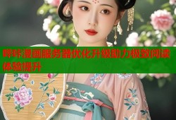 哔咔漫画服务器优化升级助力极致阅读体验提升