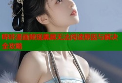 哔咔漫画频现黑屏无法阅读原因与解决全攻略