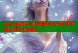 picacg哔咔漫画官网账号密码安全管理与使用指南解析
