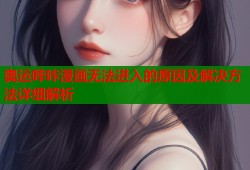 奥运哔咔漫画无法进入的原因及解决方法详细解析