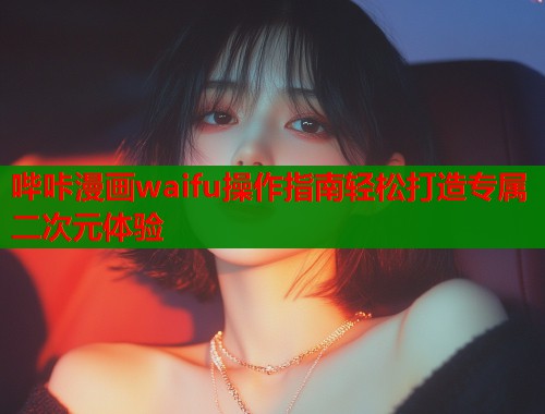 哔咔漫画waifu操作指南轻松打造专属二次元体验