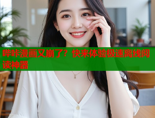 哔咔漫画又崩了？快来体验极速离线阅读神器