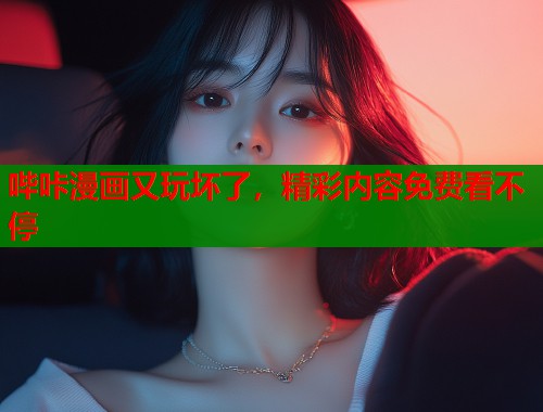 哔咔漫画又玩坏了，精彩内容免费看不停