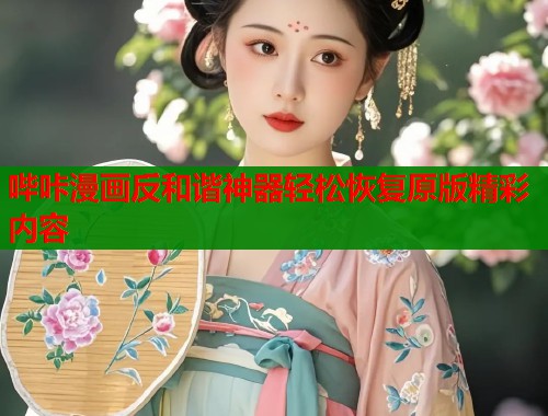 哔咔漫画反和谐神器轻松恢复原版精彩内容
