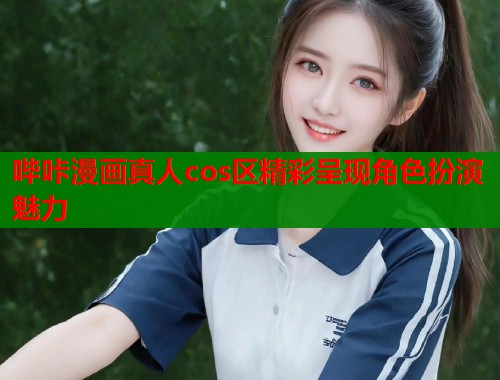 哔咔漫画真人cos区精彩呈现角色扮演魅力