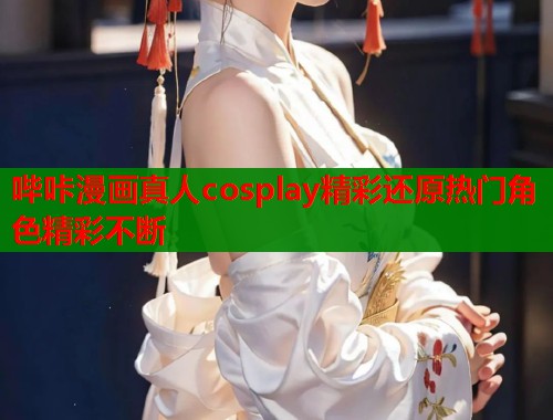 哔咔漫画真人cosplay精彩还原热门角色精彩不断