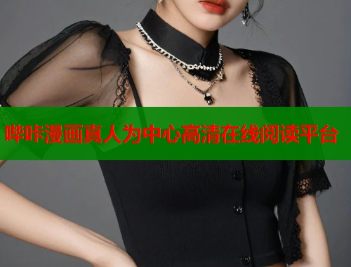哔咔漫画真人为中心高清在线阅读平台