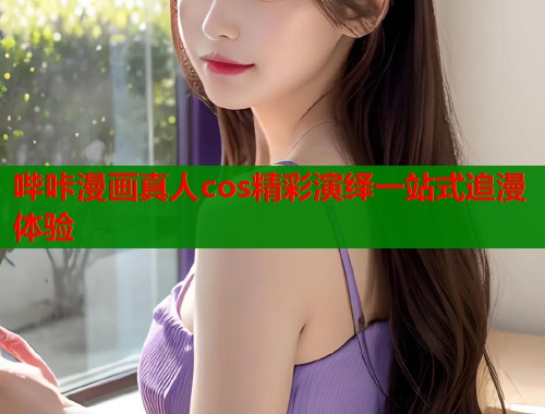 哔咔漫画真人cos精彩演绎一站式追漫体验