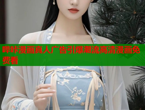 哔咔漫画真人广告引爆潮流高清漫画免费看