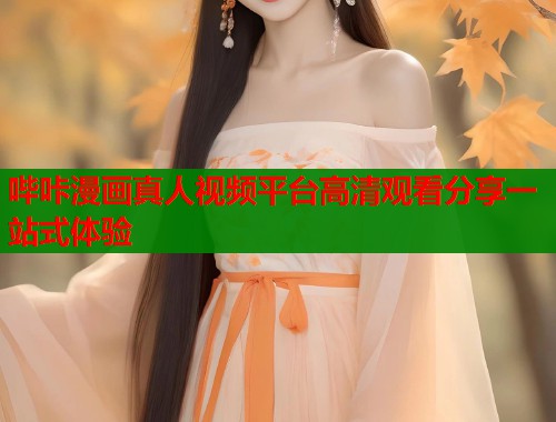 哔咔漫画真人视频平台高清观看分享一站式体验