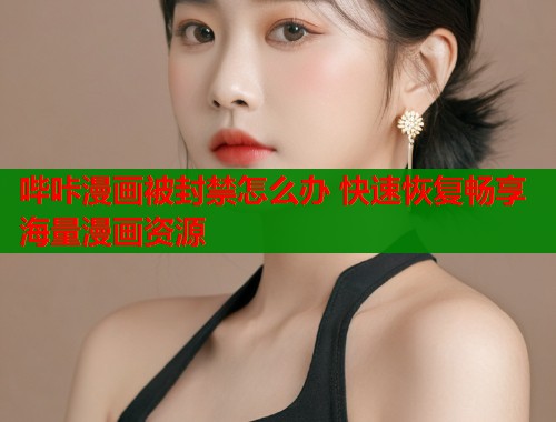 哔咔漫画被封禁怎么办 快速恢复畅享海量漫画资源