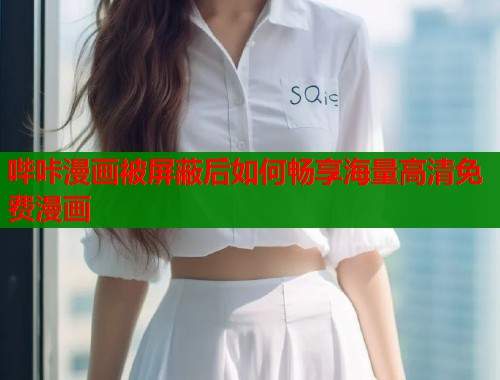 哔咔漫画被屏蔽后如何畅享海量高清免费漫画
