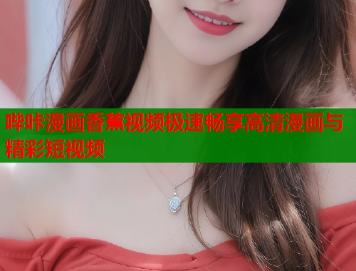 哔咔漫画香蕉视频极速畅享高清漫画与精彩短视频