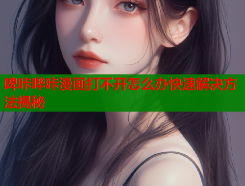 啤咔哔咔漫画打不开怎么办快速解决方法揭秘